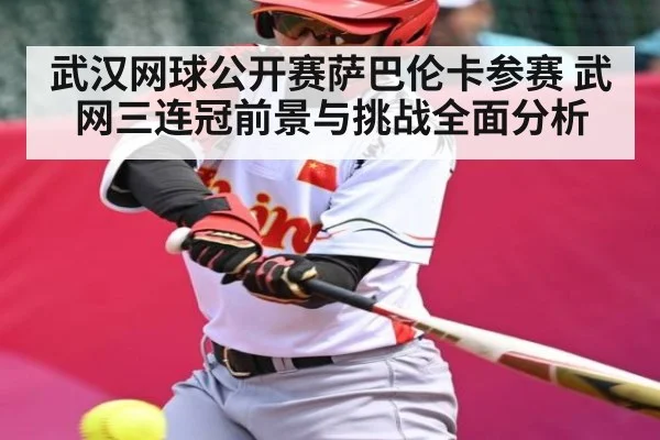 武汉网球公开赛萨巴伦卡参赛 武网三连冠前景与挑战全面分析 - kaiyun