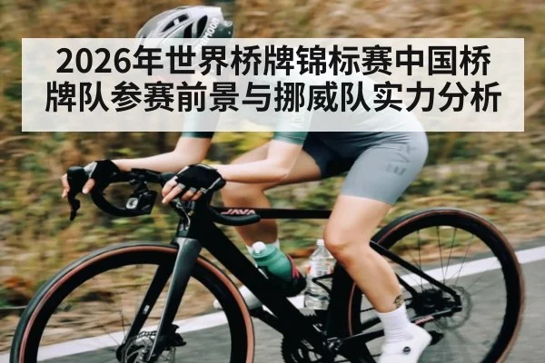 2026年世界桥牌锦标赛中国桥牌队参赛前景与挪威队实力分析 - kaiyun