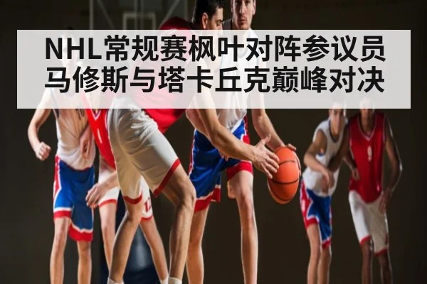 NHL常规赛枫叶对阵参议员 马修斯与塔卡丘克巅峰对决 - kaiyun
