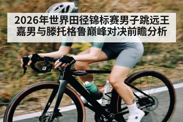 2026年世界田径锦标赛男子跳远王嘉男与滕托格鲁巅峰对决前瞻分析 | kaiyun